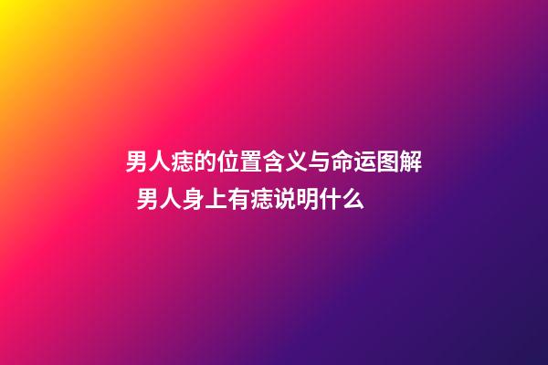 男人痣的位置含义与命运图解  男人身上有痣说明什么